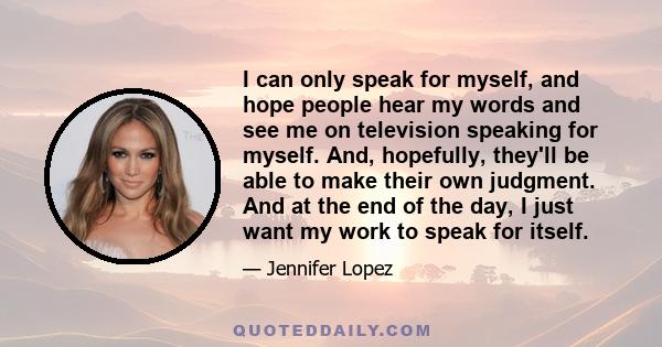 I can only speak for myself, and hope people hear my words and see me on television speaking for myself. And, hopefully, they'll be able to make their own judgment. And at the end of the day, I just want my work to