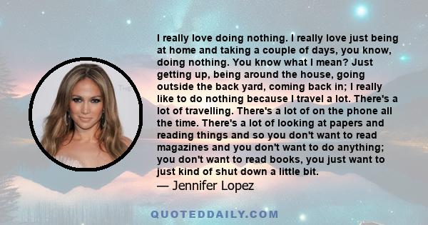 I really love doing nothing. I really love just being at home and taking a couple of days, you know, doing nothing. You know what I mean? Just getting up, being around the house, going outside the back yard, coming back