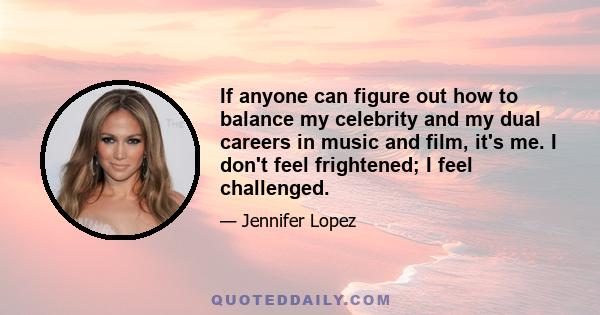 If anyone can figure out how to balance my celebrity and my dual careers in music and film, it's me. I don't feel frightened; I feel challenged.