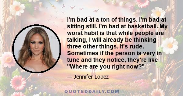 I'm bad at a ton of things. I'm bad at sitting still. I'm bad at basketball. My worst habit is that while people are talking, I will already be thinking three other things. It's rude. Sometimes if the person is very in