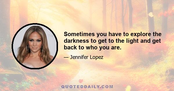 Sometimes you have to explore the darkness to get to the light and get back to who you are.