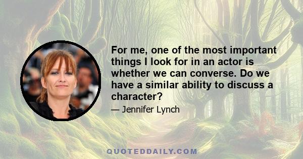 For me, one of the most important things I look for in an actor is whether we can converse. Do we have a similar ability to discuss a character?