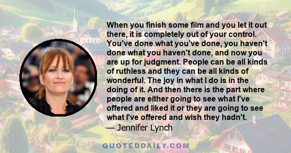 When you finish some film and you let it out there, it is completely out of your control. You've done what you've done, you haven't done what you haven't done, and now you are up for judgment. People can be all kinds of