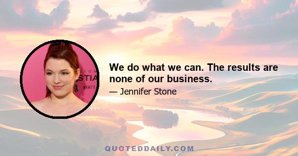 We do what we can. The results are none of our business.