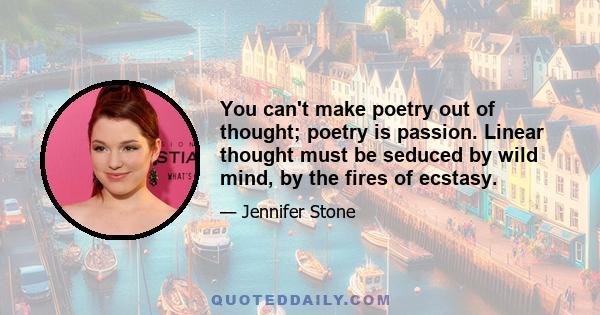 You can't make poetry out of thought; poetry is passion. Linear thought must be seduced by wild mind, by the fires of ecstasy.