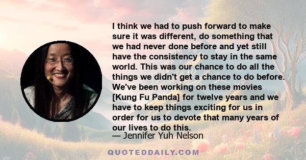 I think we had to push forward to make sure it was different, do something that we had never done before and yet still have the consistency to stay in the same world. This was our chance to do all the things we didn't