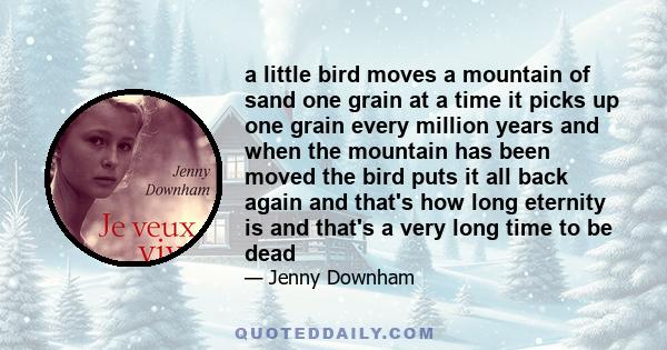 a little bird moves a mountain of sand one grain at a time it picks up one grain every million years and when the mountain has been moved the bird puts it all back again and that's how long eternity is and that's a very