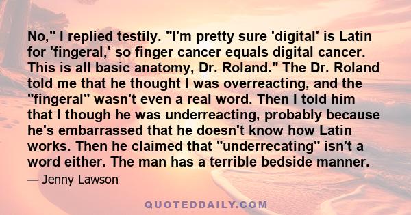 No, I replied testily. I'm pretty sure 'digital' is Latin for 'fingeral,' so finger cancer equals digital cancer. This is all basic anatomy, Dr. Roland. The Dr. Roland told me that he thought I was overreacting, and the
