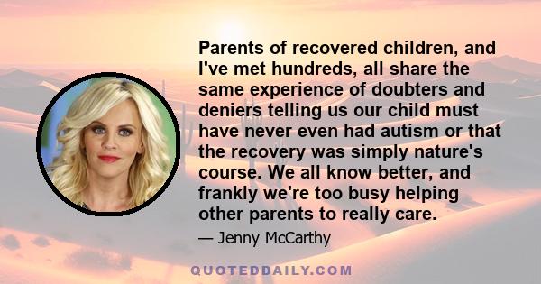 Parents of recovered children, and I've met hundreds, all share the same experience of doubters and deniers telling us our child must have never even had autism or that the recovery was simply nature's course. We all