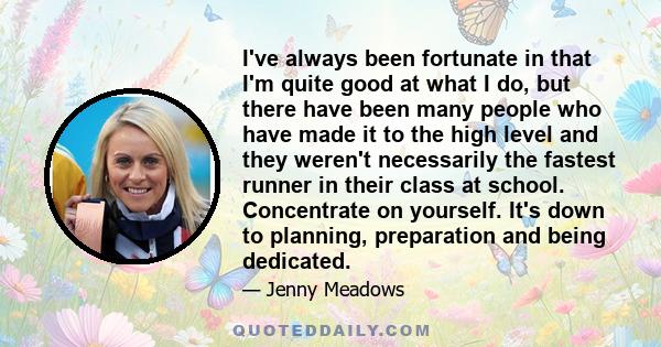 I've always been fortunate in that I'm quite good at what I do, but there have been many people who have made it to the high level and they weren't necessarily the fastest runner in their class at school. Concentrate on