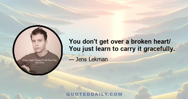 You don't get over a broken heart/ You just learn to carry it gracefully.