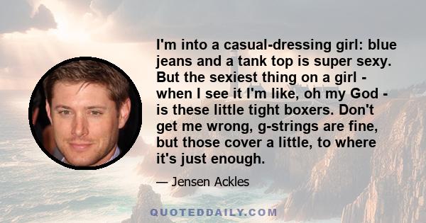 I'm into a casual-dressing girl: blue jeans and a tank top is super sexy. But the sexiest thing on a girl - when I see it I'm like, oh my God - is these little tight boxers. Don't get me wrong, g-strings are fine, but