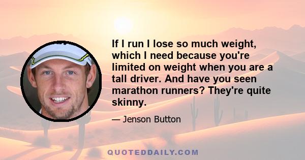 If I run I lose so much weight, which I need because you're limited on weight when you are a tall driver. And have you seen marathon runners? They're quite skinny.