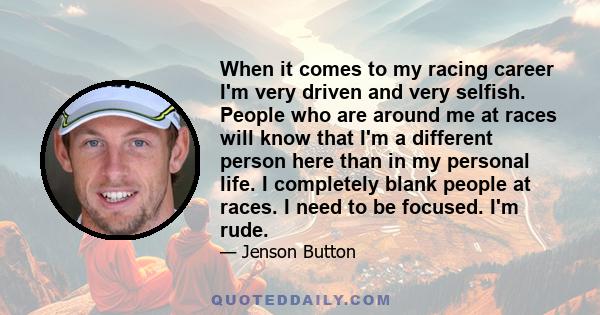 When it comes to my racing career I'm very driven and very selfish. People who are around me at races will know that I'm a different person here than in my personal life. I completely blank people at races. I need to be