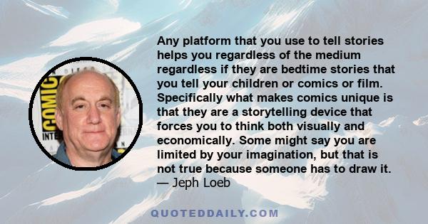 Any platform that you use to tell stories helps you regardless of the medium regardless if they are bedtime stories that you tell your children or comics or film. Specifically what makes comics unique is that they are a