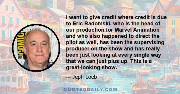 I want to give credit where credit is due to Eric Radomski, who is the head of our production for Marvel Animation and who also happened to direct the pilot as well, has been the supervising producer on the show and has