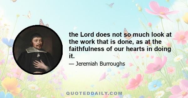 the Lord does not so much look at the work that is done, as at the faithfulness of our hearts in doing it.
