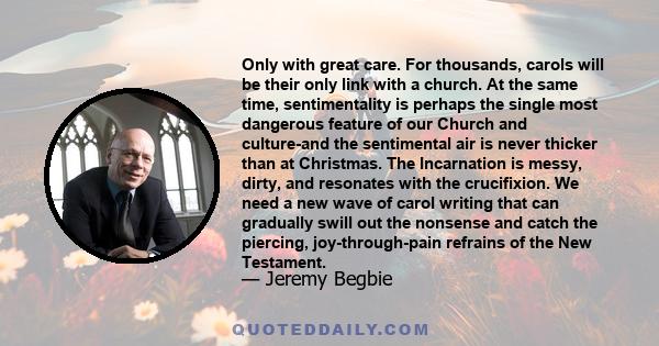 Only with great care. For thousands, carols will be their only link with a church. At the same time, sentimentality is perhaps the single most dangerous feature of our Church and culture-and the sentimental air is never