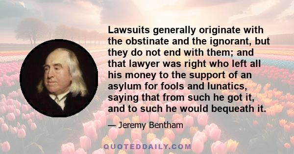 Lawsuits generally originate with the obstinate and the ignorant, but they do not end with them; and that lawyer was right who left all his money to the support of an asylum for fools and lunatics, saying that from such