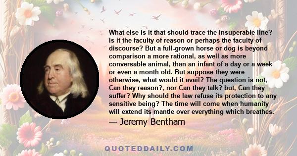 What else is it that should trace the insuperable line? Is it the faculty of reason or perhaps the faculty of discourse? But a full-grown horse or dog is beyond comparison a more rational, as well as more conversable