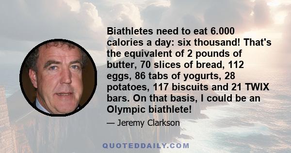 Biathletes need to eat 6.000 calories a day: six thousand! That's the equivalent of 2 pounds of butter, 70 slices of bread, 112 eggs, 86 tabs of yogurts, 28 potatoes, 117 biscuits and 21 TWIX bars. On that basis, I