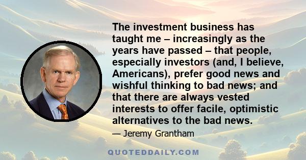 The investment business has taught me – increasingly as the years have passed – that people, especially investors (and, I believe, Americans), prefer good news and wishful thinking to bad news; and that there are always