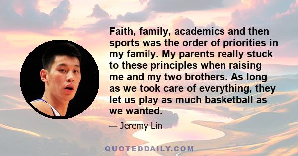 Faith, family, academics and then sports was the order of priorities in my family. My parents really stuck to these principles when raising me and my two brothers. As long as we took care of everything, they let us play