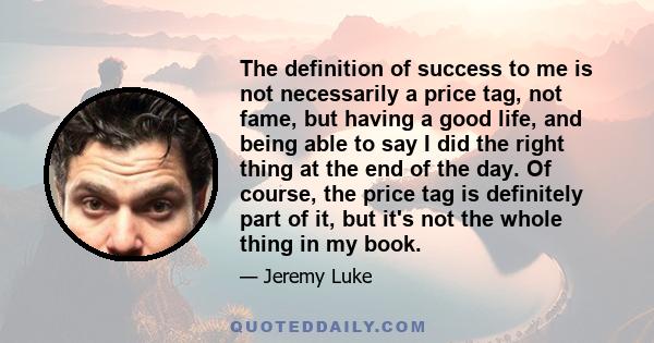 The definition of success to me is not necessarily a price tag, not fame, but having a good life, and being able to say I did the right thing at the end of the day.