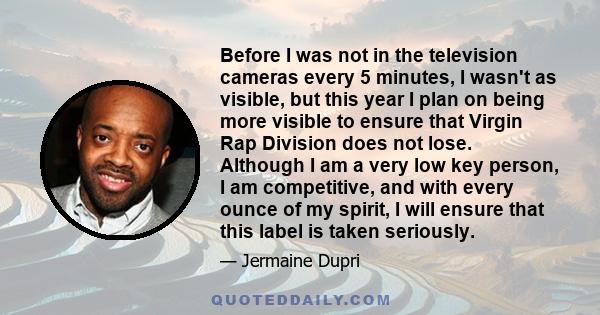 Before I was not in the television cameras every 5 minutes, I wasn't as visible, but this year I plan on being more visible to ensure that Virgin Rap Division does not lose. Although I am a very low key person, I am