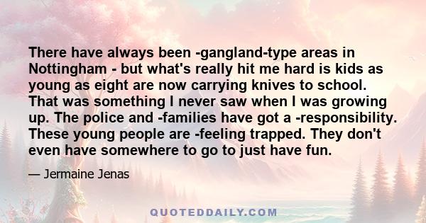 There have always been gangland-type areas in Nottingham - but what's really hit me hard is kids as young as eight are now carrying knives to school. That was something I never saw when I was growing up. The police and