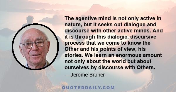 The agentive mind is not only active in nature, but it seeks out dialogue and discourse with other active minds. And it is through this dialogic, discursive process that we come to know the Other and his points of view,