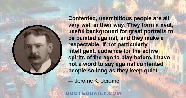 Contented, unambitious people are all very well in their way. They form a neat, useful background for great portraits to be painted against, and they make a respectable, if not particularly intelligent, audience for the