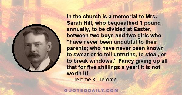 In the church is a memorial to Mrs. Sarah Hill, who bequeathed 1 pound annually, to be divided at Easter, between two boys and two girls who have never been undutiful to their parents; who have never been known to swear