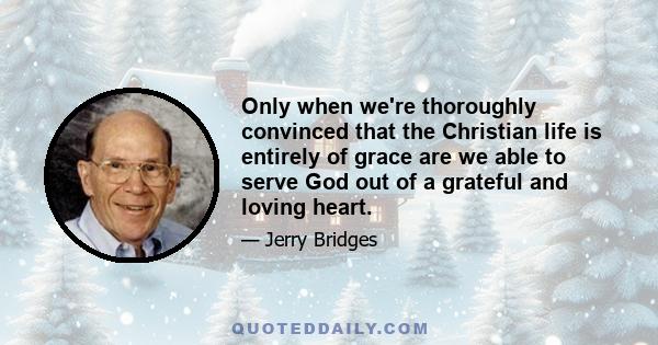 Only when we're thoroughly convinced that the Christian life is entirely of grace are we able to serve God out of a grateful and loving heart.