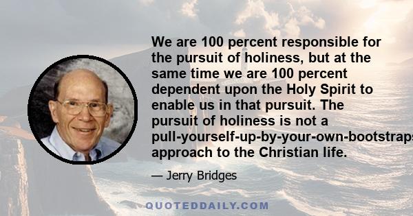 We are 100 percent responsible for the pursuit of holiness, but at the same time we are 100 percent dependent upon the Holy Spirit to enable us in that pursuit. The pursuit of holiness is not a