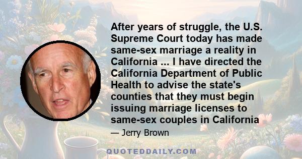 After years of struggle, the U.S. Supreme Court today has made same-sex marriage a reality in California ... I have directed the California Department of Public Health to advise the state's counties that they must begin