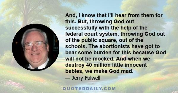 And, I know that I'll hear from them for this. But, throwing God out successfully with the help of the federal court system, throwing God out of the public square, out of the schools. The abortionists have got to bear