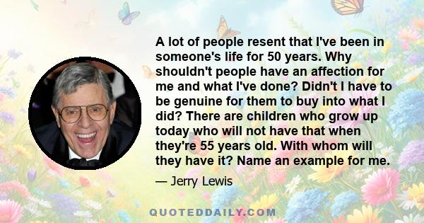 A lot of people resent that I've been in someone's life for 50 years. Why shouldn't people have an affection for me and what I've done? Didn't I have to be genuine for them to buy into what I did? There are children who