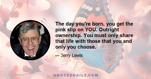 The day you're born, you get the pink slip on YOU. Outright ownership. You must only share that life with those that you and only you choose.