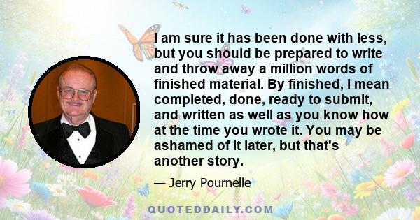 I am sure it has been done with less, but you should be prepared to write and throw away a million words of finished material. By finished, I mean completed, done, ready to submit, and written as well as you know how at