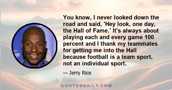 You know, I never looked down the road and said, 'Hey look, one day, the Hall of Fame.' It's always about playing each and every game 100 percent and I thank my teammates for getting me into the Hall because football is