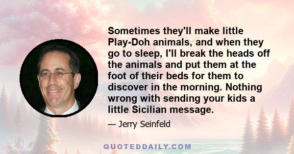 Sometimes they'll make little Play-Doh animals, and when they go to sleep, I'll break the heads off the animals and put them at the foot of their beds for them to discover in the morning. Nothing wrong with sending your