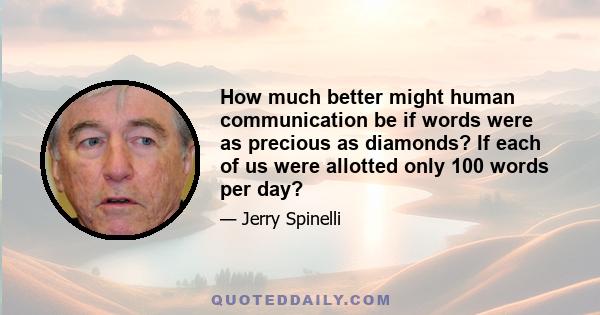 How much better might human communication be if words were as precious as diamonds? If each of us were allotted only 100 words per day?