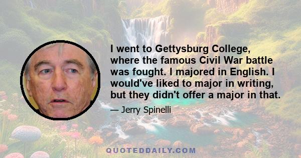 I went to Gettysburg College, where the famous Civil War battle was fought. I majored in English. I would've liked to major in writing, but they didn't offer a major in that.