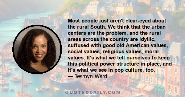 Most people just aren't clear-eyed about the rural South. We think that the urban centers are the problem, and the rural areas across the country are idyllic, suffused with good old American values, social values,