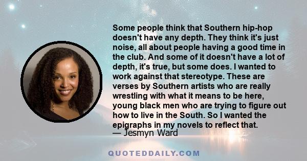 Some people think that Southern hip-hop doesn't have any depth. They think it's just noise, all about people having a good time in the club. And some of it doesn't have a lot of depth, it's true, but some does. I wanted