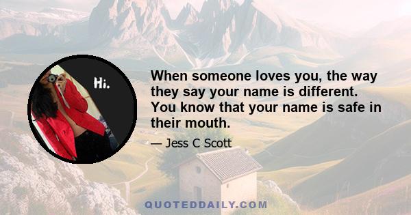 When someone loves you, the way they say your name is different. You know that your name is safe in their mouth.