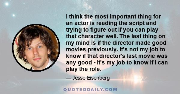 I think the most important thing for an actor is reading the script and trying to figure out if you can play that character well. The last thing on my mind is if the director made good movies previously. It's not my job
