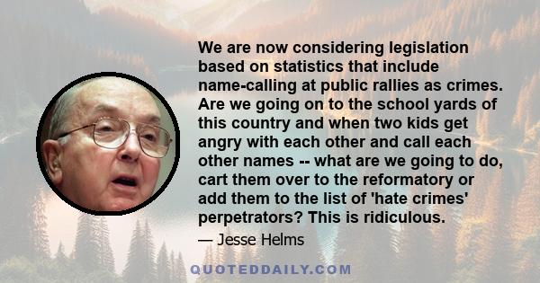 We are now considering legislation based on statistics that include name-calling at public rallies as crimes. Are we going on to the school yards of this country and when two kids get angry with each other and call each