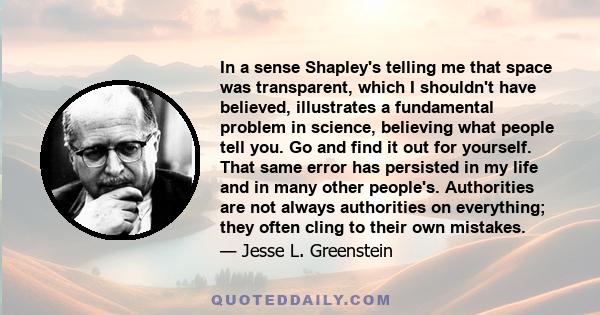 In a sense Shapley's telling me that space was transparent, which I shouldn't have believed, illustrates a fundamental problem in science, believing what people tell you. Go and find it out for yourself. That same error